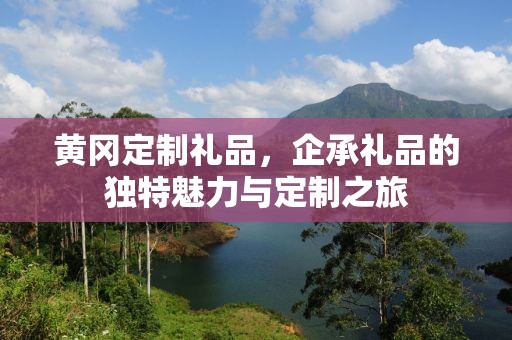 黄冈定制礼品，企承礼品的独特魅力与定制之旅